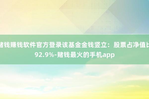 赌钱赚钱软件官方登录该基金金钱竖立：股票占净值比92.9%-赌钱最火的手机app