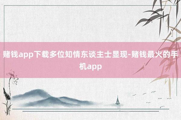 赌钱app下载多位知情东谈主士显现-赌钱最火的手机app