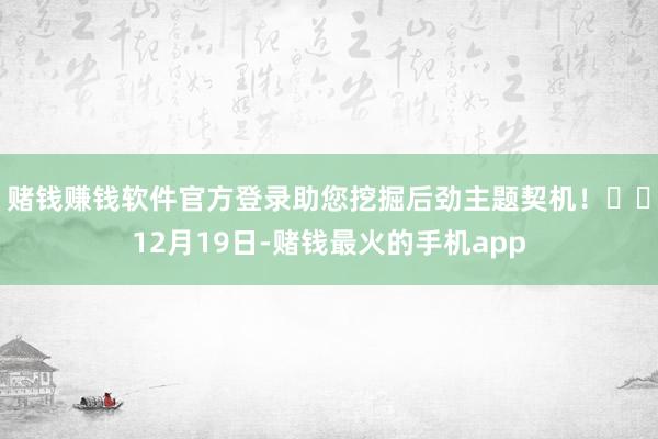 赌钱赚钱软件官方登录助您挖掘后劲主题契机！		12月19日-赌钱最火的手机app