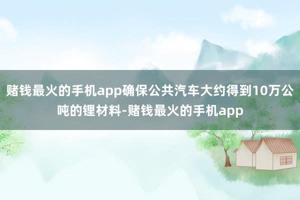赌钱最火的手机app确保公共汽车大约得到10万公吨的锂材料-赌钱最火的手机app
