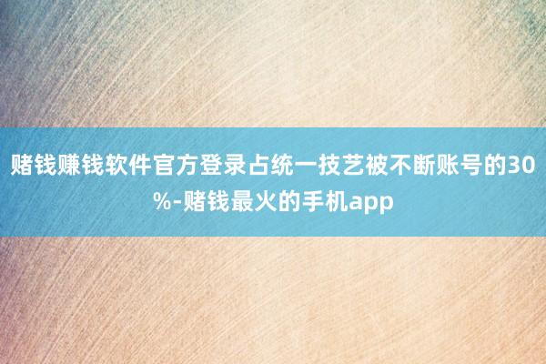 赌钱赚钱软件官方登录占统一技艺被不断账号的30%-赌钱最火的手机app