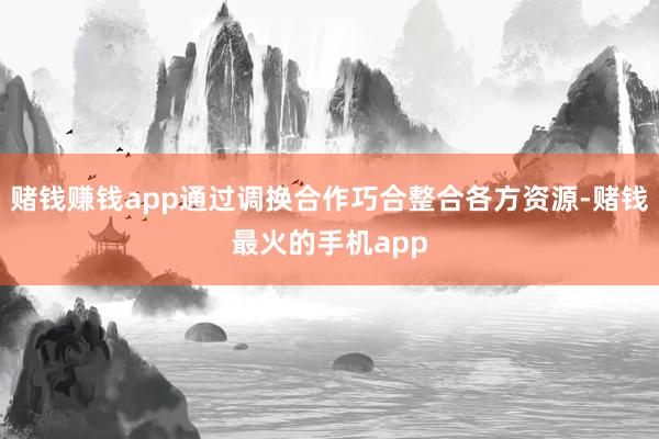 赌钱赚钱app通过调换合作巧合整合各方资源-赌钱最火的手机app