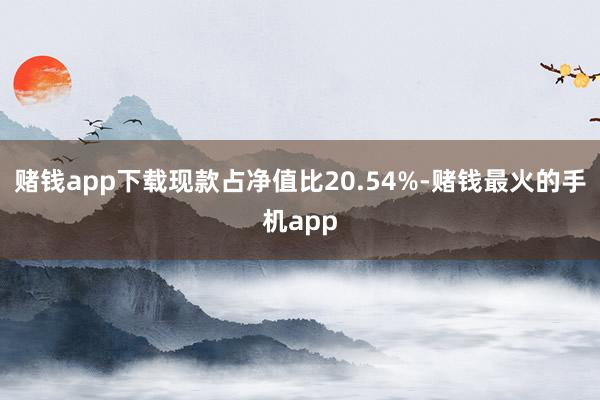 赌钱app下载现款占净值比20.54%-赌钱最火的手机app