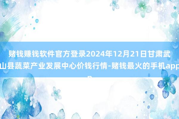 赌钱赚钱软件官方登录2024年12月21日甘肃武山县蔬菜产业发展中心价钱行情-赌钱最火的手机app