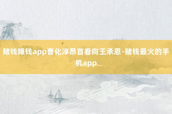 赌钱赚钱app曹化淳昂首看向王承恩-赌钱最火的手机app
