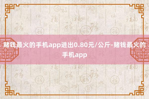 赌钱最火的手机app进出0.80元/公斤-赌钱最火的手机app