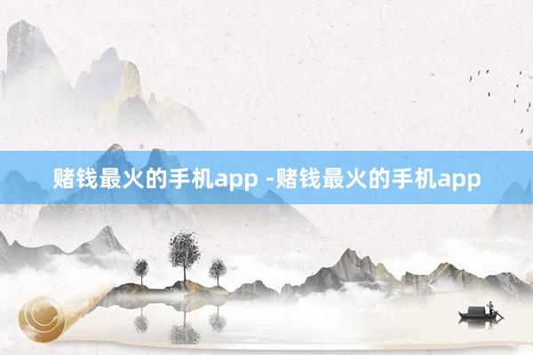 赌钱最火的手机app -赌钱最火的手机app