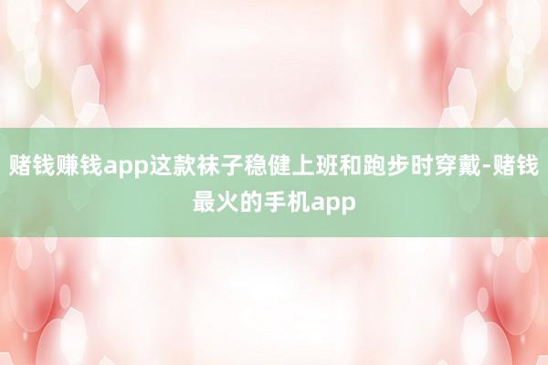 赌钱赚钱app这款袜子稳健上班和跑步时穿戴-赌钱最火的手机app