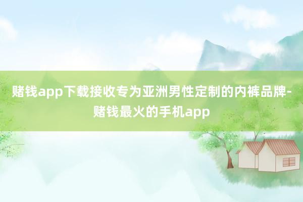 赌钱app下载接收专为亚洲男性定制的内裤品牌-赌钱最火的手机app