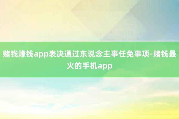 赌钱赚钱app表决通过东说念主事任免事项-赌钱最火的手机app