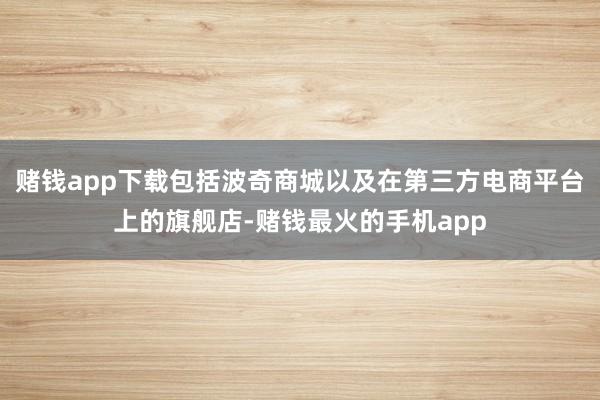 赌钱app下载包括波奇商城以及在第三方电商平台上的旗舰店-赌钱最火的手机app