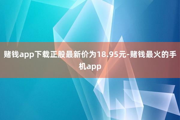 赌钱app下载正股最新价为18.95元-赌钱最火的手机app