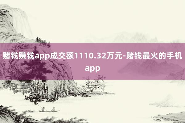 赌钱赚钱app成交额1110.32万元-赌钱最火的手机app