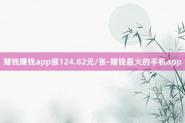 赌钱赚钱app报124.82元/张-赌钱最火的手机app