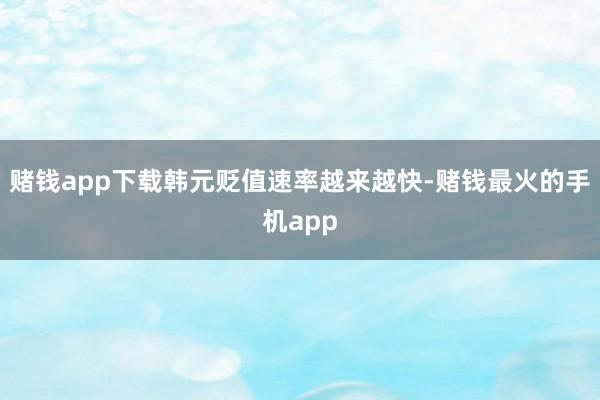赌钱app下载韩元贬值速率越来越快-赌钱最火的手机app