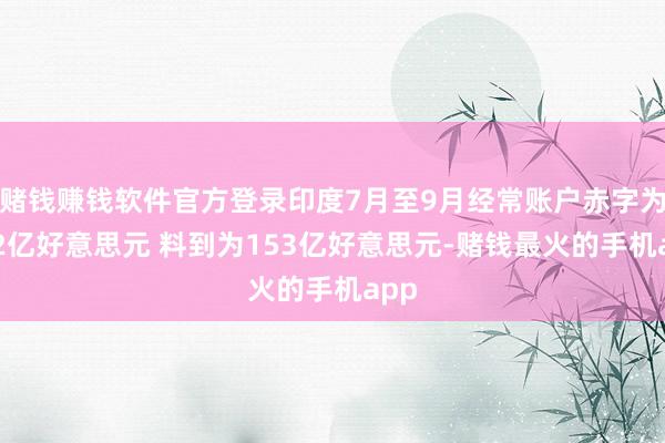 赌钱赚钱软件官方登录印度7月至9月经常账户赤字为112亿好意思元 料到为153亿好意思元-赌钱最火的手机app