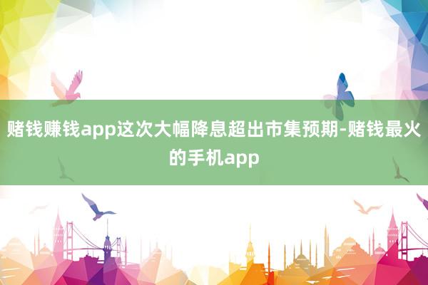 赌钱赚钱app这次大幅降息超出市集预期-赌钱最火的手机app
