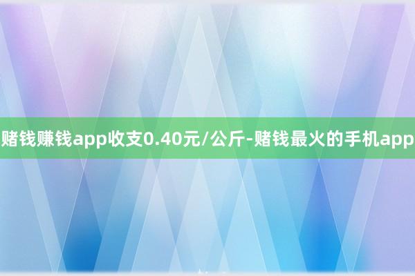 赌钱赚钱app收支0.40元/公斤-赌钱最火的手机app