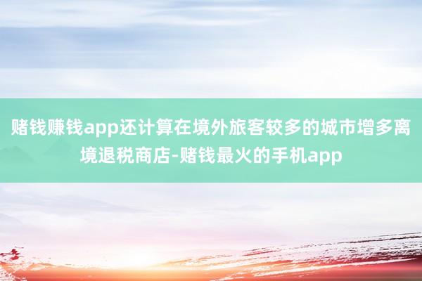 赌钱赚钱app还计算在境外旅客较多的城市增多离境退税商店-赌钱最火的手机app