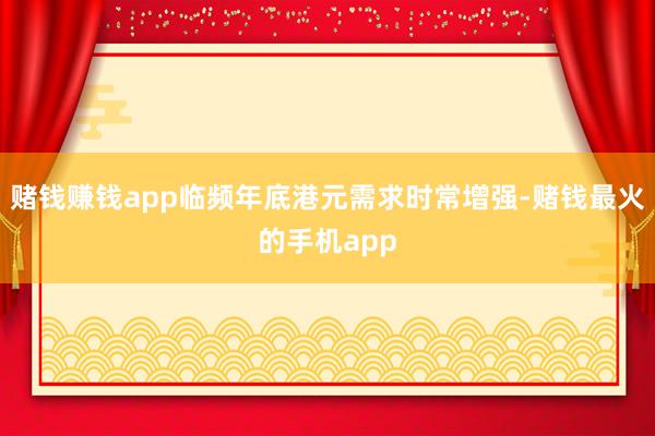 赌钱赚钱app临频年底港元需求时常增强-赌钱最火的手机app