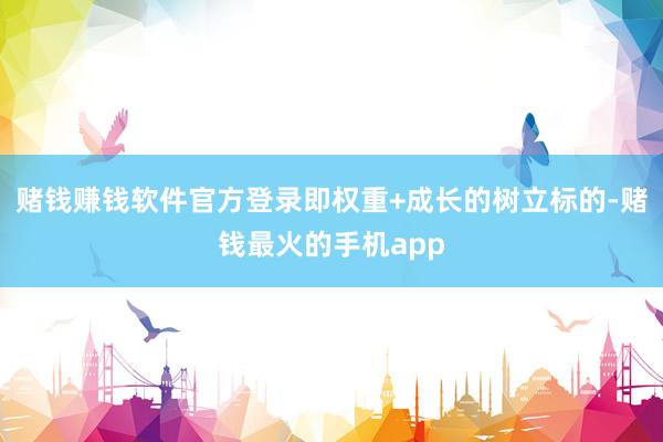 赌钱赚钱软件官方登录即权重+成长的树立标的-赌钱最火的手机app