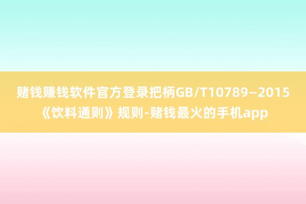 赌钱赚钱软件官方登录把柄GB/T10789—2015《饮料通则》规则-赌钱最火的手机app