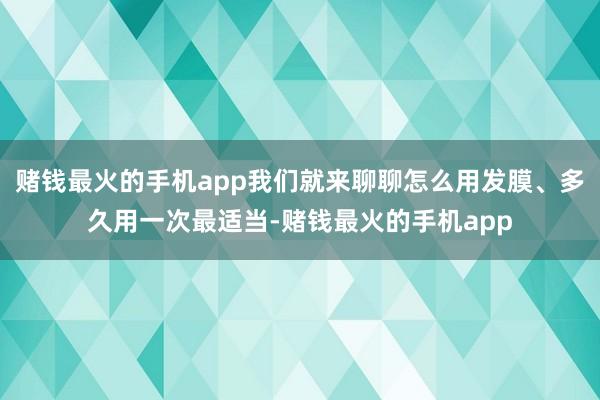 赌钱最火的手机app我们就来聊聊怎么用发膜、多久用一次最适当-赌钱最火的手机app