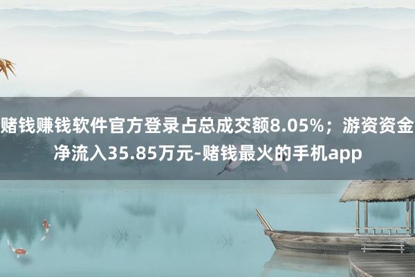 赌钱赚钱软件官方登录占总成交额8.05%；游资资金净流入35.85万元-赌钱最火的手机app