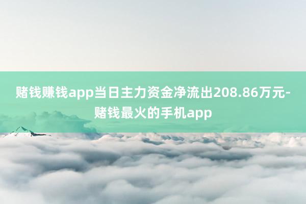 赌钱赚钱app当日主力资金净流出208.86万元-赌钱最火的手机app