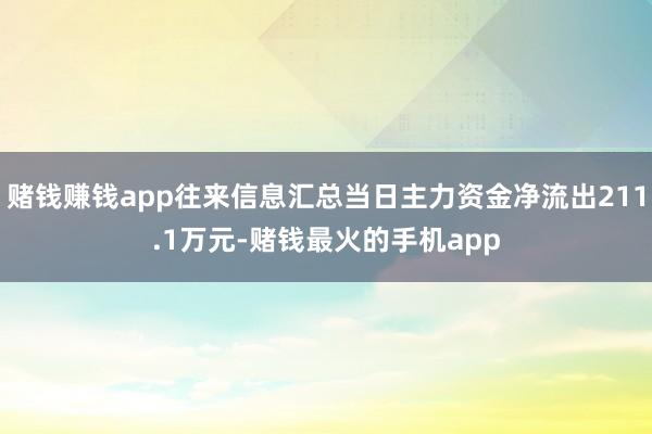 赌钱赚钱app往来信息汇总当日主力资金净流出211.1万元-赌钱最火的手机app