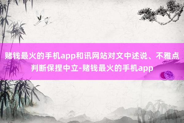 赌钱最火的手机app和讯网站对文中述说、不雅点判断保捏中立-赌钱最火的手机app