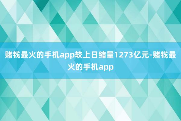 赌钱最火的手机app较上日缩量1273亿元-赌钱最火的手机app