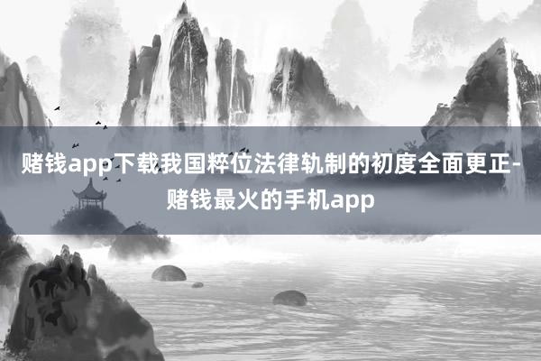 赌钱app下载我国粹位法律轨制的初度全面更正-赌钱最火的手机app