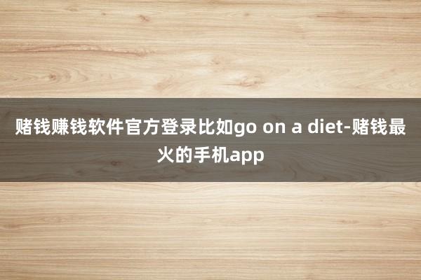 赌钱赚钱软件官方登录比如go on a diet-赌钱最火的手机app
