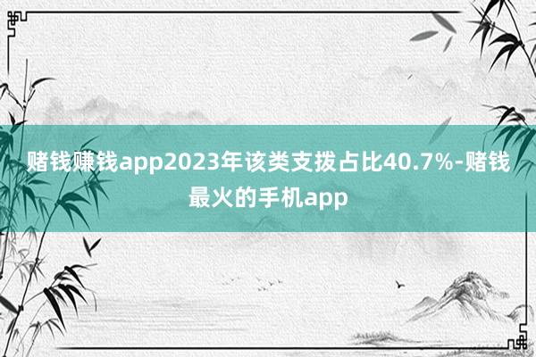 赌钱赚钱app2023年该类支拨占比40.7%-赌钱最火的手机app