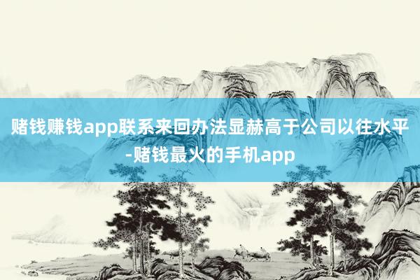 赌钱赚钱app联系来回办法显赫高于公司以往水平-赌钱最火的手机app