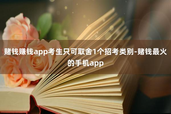 赌钱赚钱app考生只可取舍1个招考类别-赌钱最火的手机app