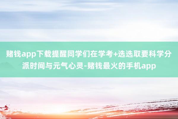 赌钱app下载提醒同学们在学考+选选取要科学分派时间与元气心灵-赌钱最火的手机app