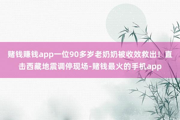 赌钱赚钱app一位90多岁老奶奶被收效救出！直击西藏地震调停现场-赌钱最火的手机app