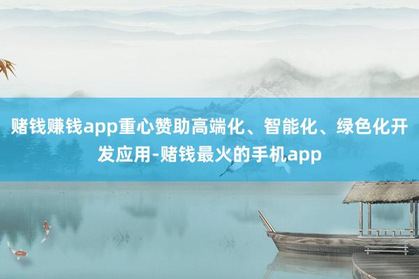 赌钱赚钱app重心赞助高端化、智能化、绿色化开发应用-赌钱最火的手机app