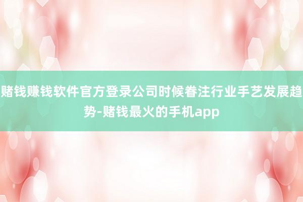 赌钱赚钱软件官方登录公司时候眷注行业手艺发展趋势-赌钱最火的手机app