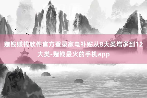 赌钱赚钱软件官方登录家电补贴从8大类增多到12大类-赌钱最火的手机app