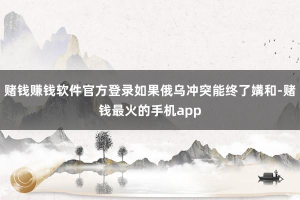 赌钱赚钱软件官方登录如果俄乌冲突能终了媾和-赌钱最火的手机app