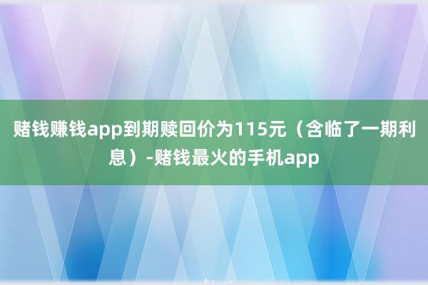 赌钱赚钱app到期赎回价为115元（含临了一期利息）-赌钱最火的手机app