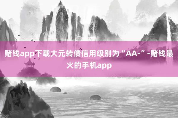 赌钱app下载大元转债信用级别为“AA-”-赌钱最火的手机app
