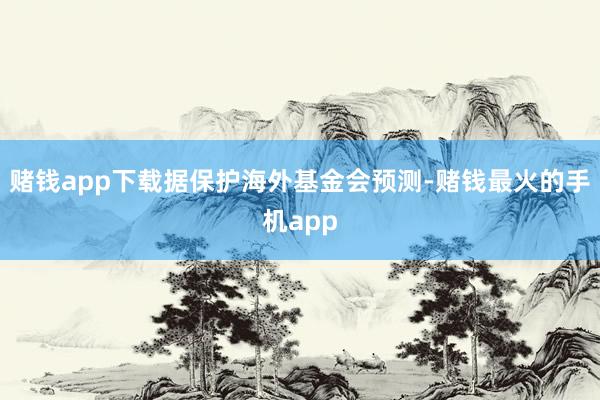 赌钱app下载据保护海外基金会预测-赌钱最火的手机app
