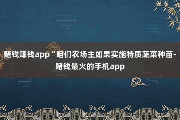赌钱赚钱app“咱们农场主如果实施特质蔬菜种苗-赌钱最火的手机app