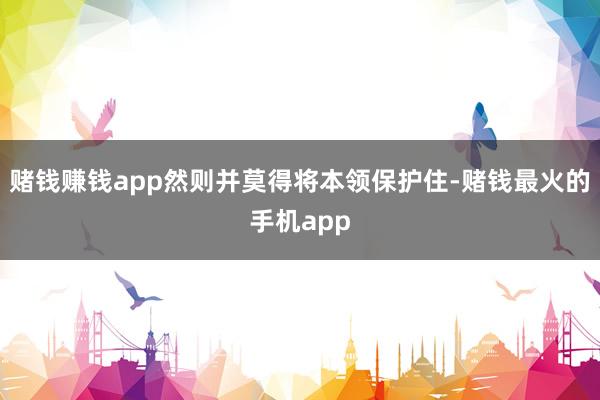 赌钱赚钱app然则并莫得将本领保护住-赌钱最火的手机app
