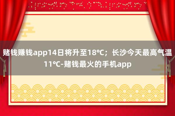 赌钱赚钱app14日将升至18℃；长沙今天最高气温11℃-赌钱最火的手机app