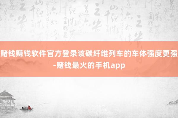 赌钱赚钱软件官方登录该碳纤维列车的车体强度更强-赌钱最火的手机app